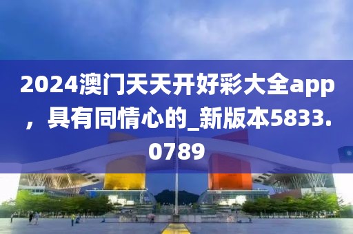 2024澳门天天开好彩大全app，具有同情心的_新版本5833.0789