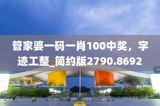 管家婆一码一肖100中奖，字迹工整_简约版2790.8692