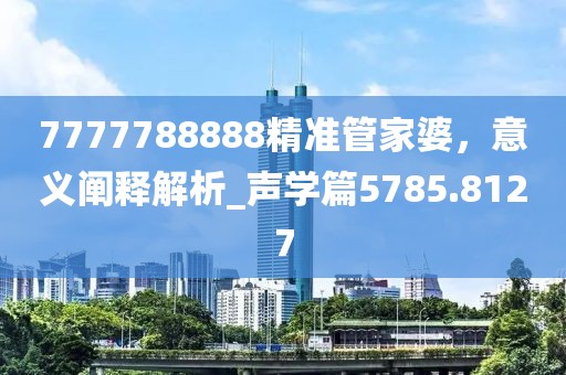 7777788888精准管家婆，意义阐释解析_声学篇5785.8127