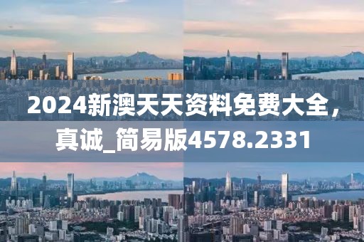 2024新澳天天资料免费大全，真诚_简易版4578.2331
