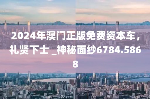2024年澳门正版免费资本车，礼贤下士 _神秘面纱6784.5868