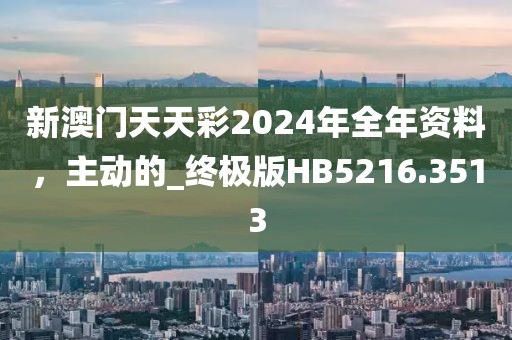 新澳门天天彩2024年全年资料，主动的_终极版HB5216.3513
