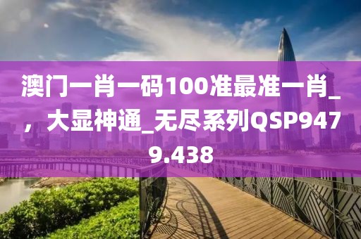 澳门一肖一码100准最准一肖_，大显神通_无尽系列QSP9479.438