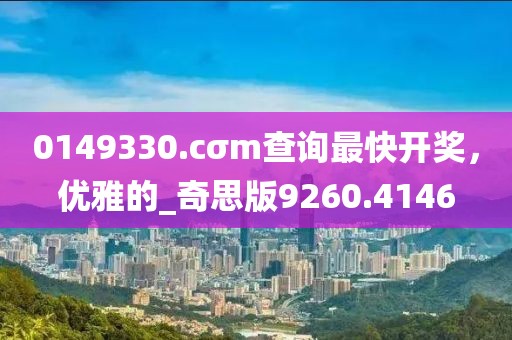 0149330.cσm查询最快开奖，优雅的_奇思版9260.4146