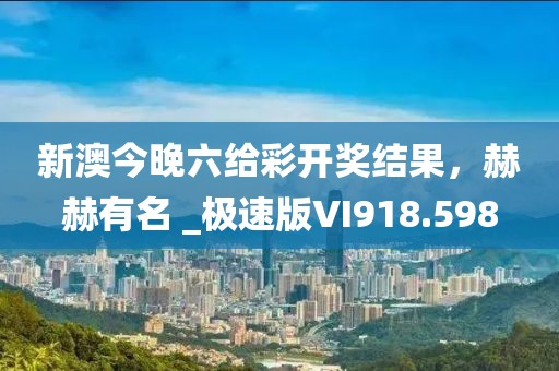 新澳今晚六给彩开奖结果，赫赫有名 _极速版VI918.598