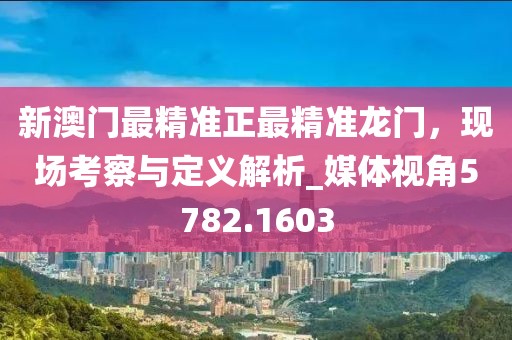 新澳门最精准正最精准龙门，现场考察与定义解析_媒体视角5782.1603