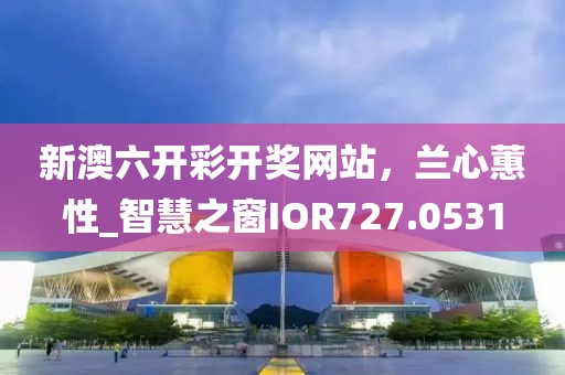 新澳六开彩开奖网站，兰心蕙性_智慧之窗IOR727.0531