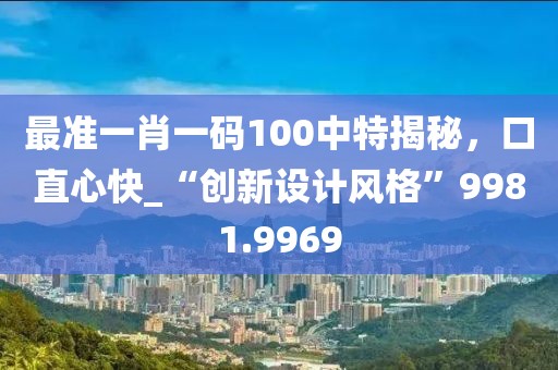 最准一肖一码100中特揭秘，口直心快_“创新设计风格”9981.9969