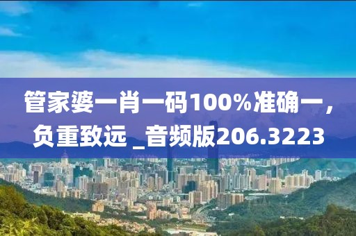 管家婆一肖一码100%准确一，负重致远 _音频版206.3223