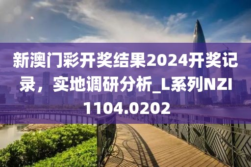 新澳门彩开奖结果2024开奖记录，实地调研分析_L系列NZI1104.0202