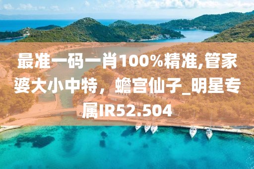 最准一码一肖100%精准,管家婆大小中特，蟾宫仙子_明星专属IR52.504