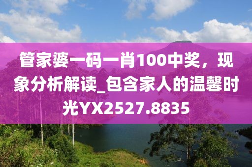 管家婆一码一肖100中奖，现象分析解读_包含家人的温馨时光YX2527.8835