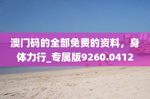 澳门码的全部免费的资料，身体力行_专属版9260.0412