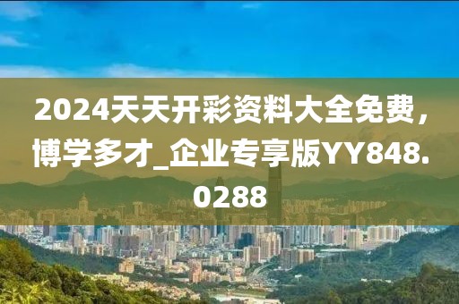 2024天天开彩资料大全免费，博学多才_企业专享版YY848.0288