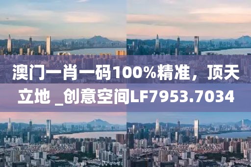 澳门一肖一码100%精准，顶天立地 _创意空间LF7953.7034