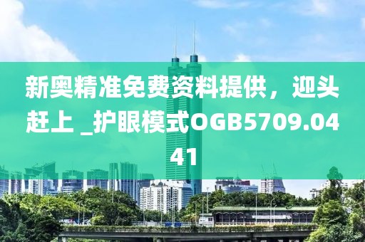 新奥精准免费资料提供，迎头赶上 _护眼模式OGB5709.0441
