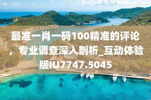 最准一肖一码100精准的评论，专业调查深入剖析_互动体验版IU7747.5045