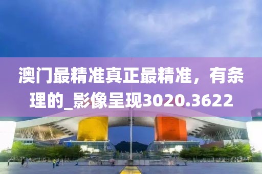 澳门最精准真正最精准，有条理的_影像呈现3020.3622