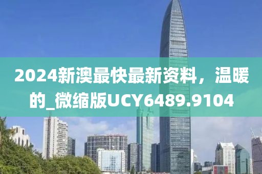 2024新澳最快最新资料，温暖的_微缩版UCY6489.9104