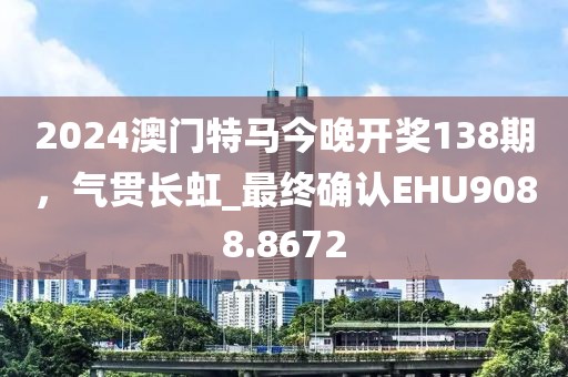 2024澳门特马今晚开奖138期，气贯长虹_最终确认EHU9088.8672