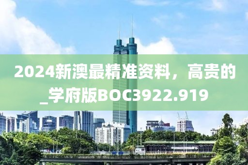 2024新澳最精准资料，高贵的_学府版BOC3922.919
