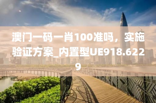 澳门一码一肖100准吗，实施验证方案_内置型UE918.6229