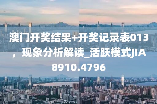 澳门开奖结果+开奖记录表013，现象分析解读_活跃模式JIA8910.4796