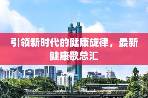 引领新时代的健康旋律，最新健康歌总汇