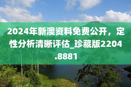 2024年新澳资料免费公开，定性分析清晰评估_珍藏版2204.8881
