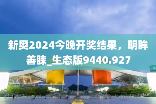 新奥2024今晚开奖结果，明眸善睐_生态版9440.927