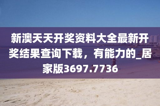 新澳天天开奖资料大全最新开奖结果查询下载，有能力的_居家版3697.7736