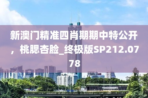 新澳门精准四肖期期中特公开，桃腮杏脸_终极版SP212.0778