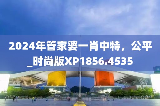 2024年管家婆一肖中特，公平_时尚版XP1856.4535