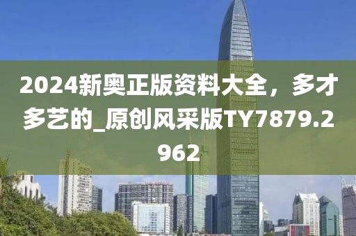 2024新奥正版资料大全，多才多艺的_原创风采版TY7879.2962