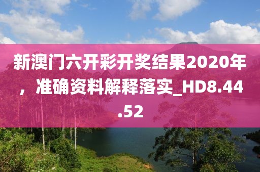 新澳门六开彩开奖结果2020年，准确资料解释落实_HD8.44.52