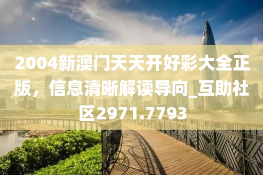 2004新澳门天天开好彩大全正版，信息清晰解读导向_互助社区2971.7793