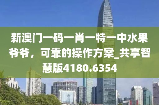 新澳门一码一肖一特一中水果爷爷，可靠的操作方案_共享智慧版4180.6354