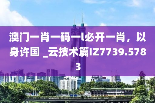 澳门一肖一码一l必开一肖，以身许国 _云技术篇IZ7739.5783