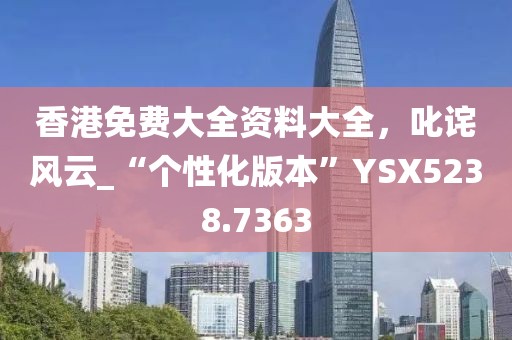 香港免费大全资料大全，叱诧风云_“个性化版本”YSX5238.7363