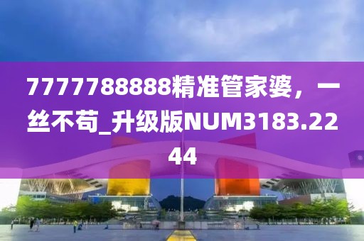 7777788888精准管家婆，一丝不苟_升级版NUM3183.2244