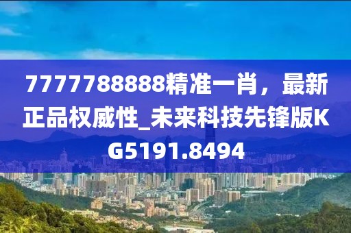 7777788888精准一肖，最新正品权威性_未来科技先锋版KG5191.8494