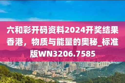 六和彩开码资料2024开奖结果香港，物质与能量的奥秘_标准版WN3206.7585
