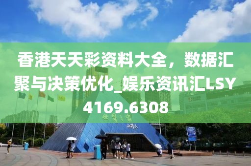 香港天天彩资料大全，数据汇聚与决策优化_娱乐资讯汇LSY4169.6308