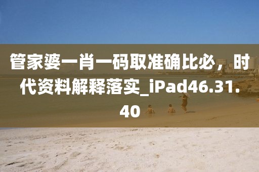 管家婆一肖一码取准确比必，时代资料解释落实_iPad46.31.40