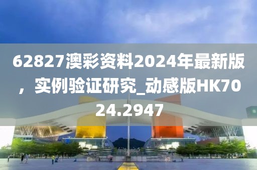 62827澳彩资料2024年最新版，实例验证研究_动感版HK7024.2947