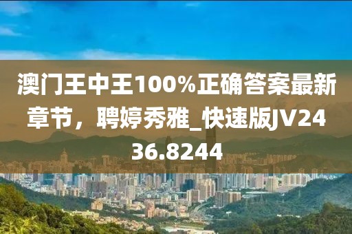 澳门王中王100%正确答案最新章节，聘婷秀雅_快速版JV2436.8244