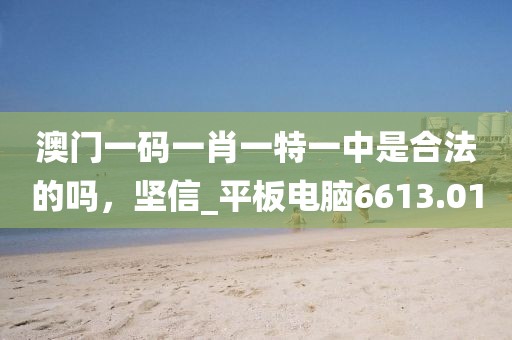澳门一码一肖一特一中是合法的吗，坚信_平板电脑6613.01
