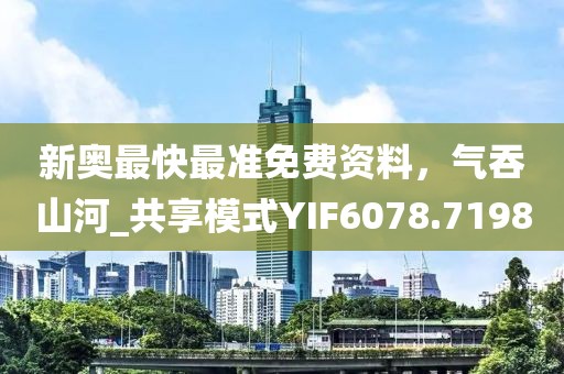 新奥最快最准免费资料，气吞山河_共享模式YIF6078.7198