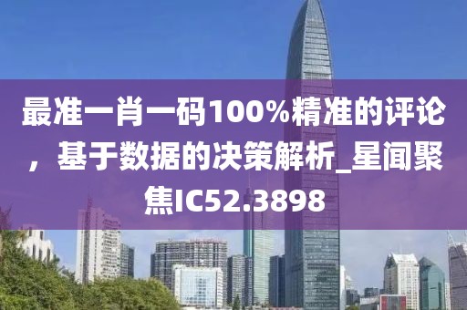 最准一肖一码100%精准的评论，基于数据的决策解析_星闻聚焦IC52.3898