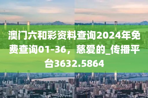 澳门六和彩资料查询2024年免费查询01-36，慈爱的_传播平台3632.5864